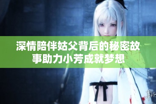深情陪伴姑父背后的秘密故事助力小芳成就梦想