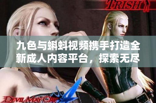 九色与蝌蚪视频携手打造全新成人内容平台，探索无尽可能性