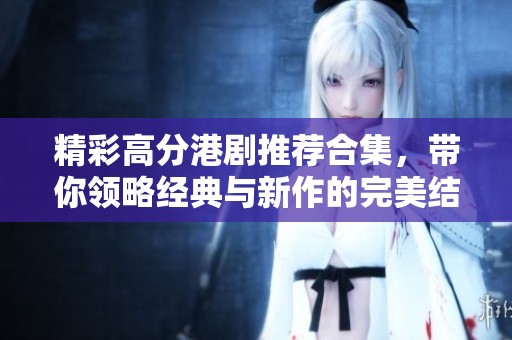 精彩高分港剧推荐合集，带你领略经典与新作的完美结合