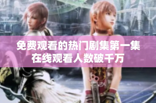 免费观看的热门剧集第一集在线观看人数破千万