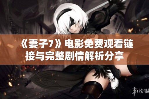 《妻子7》电影免费观看链接与完整剧情解析分享