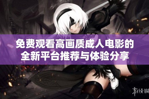 免费观看高画质成人电影的全新平台推荐与体验分享