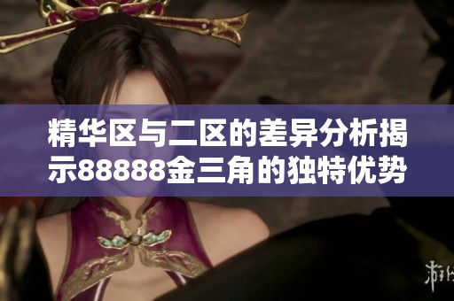 精华区与二区的差异分析揭示88888金三角的独特优势与特点