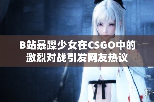 B站暴躁少女在CSGO中的激烈对战引发网友热议