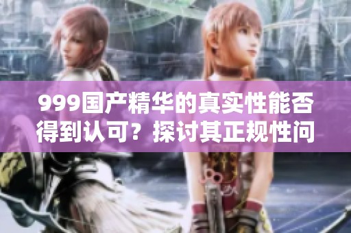 999国产精华的真实性能否得到认可？探讨其正规性问题