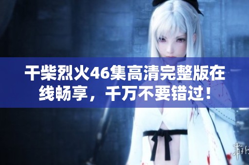 干柴烈火46集高清完整版在线畅享，千万不要错过！