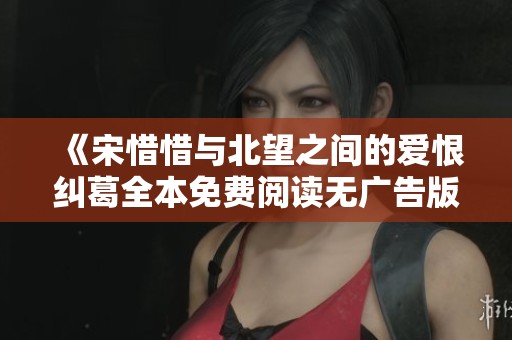 《宋惜惜与北望之间的爱恨纠葛全本免费阅读无广告版》