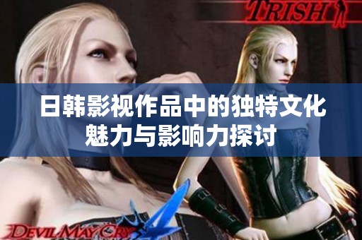日韩影视作品中的独特文化魅力与影响力探讨
