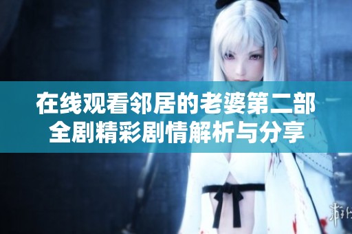 在线观看邻居的老婆第二部全剧精彩剧情解析与分享