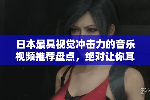 日本最具视觉冲击力的音乐视频推荐盘点,绝对让你耳目一新 日本最具视觉冲击力的音乐视频推荐盘点,绝对让你耳目一新