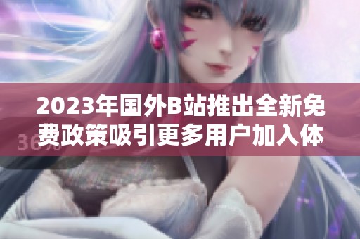 2023年国外B站推出全新免费政策吸引更多用户加入体验