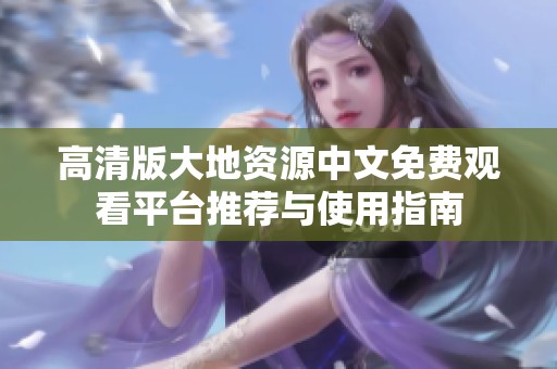 高清版大地资源中文免费观看平台推荐与使用指南
