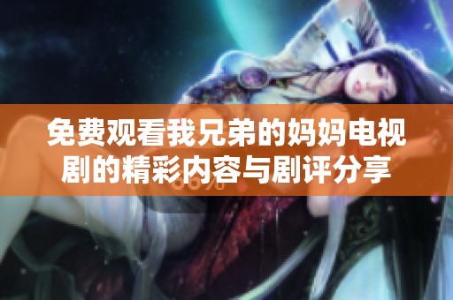 免费观看我兄弟的妈妈电视剧的精彩内容与剧评分享