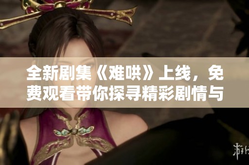 全新剧集《难哄》上线，免费观看带你探寻精彩剧情与角色魅力