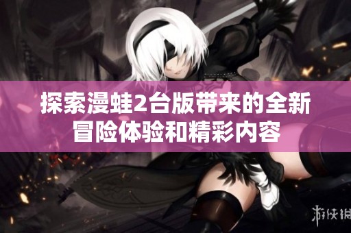 探索漫蛙2台版带来的全新冒险体验和精彩内容