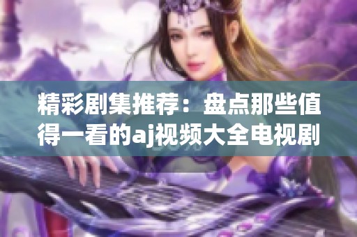 精彩剧集推荐：盘点那些值得一看的aj视频大全电视剧