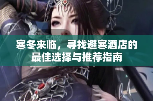 寒冬来临，寻找避寒酒店的最佳选择与推荐指南