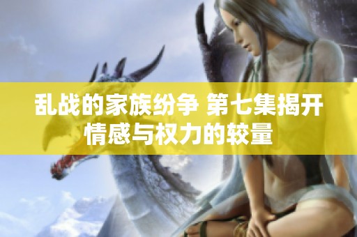 乱战的家族纷争 第七集揭开情感与权力的较量