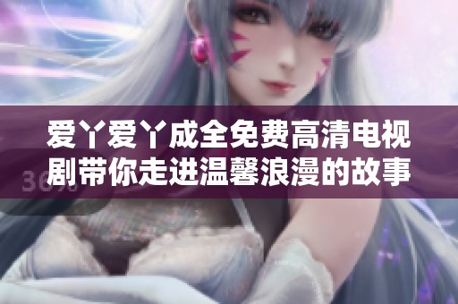 爱丫爱丫成全免费高清电视剧带你走进温馨浪漫的故事世界
