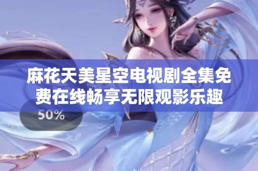 麻花天美星空电视剧全集免费在线畅享无限观影乐趣