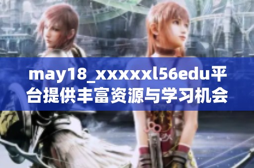 may18_xxxxxl56edu平台提供丰富资源与学习机会
