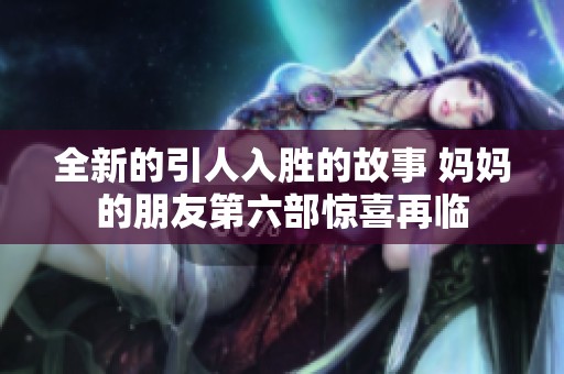 全新的引人入胜的故事 妈妈的朋友第六部惊喜再临