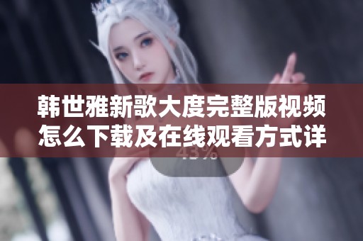 韩世雅新歌大度完整版视频怎么下载及在线观看方式详解