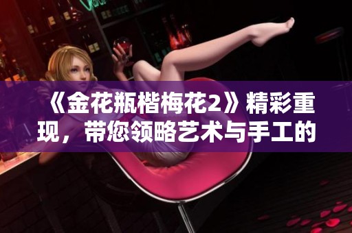 《金花瓶楷梅花2》精彩重现，带您领略艺术与手工的完美结合