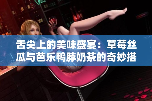 舌尖上的美味盛宴：草莓丝瓜与芭乐鸭脖奶茶的奇妙搭配
