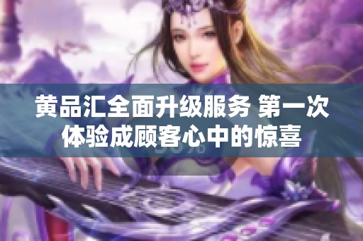 黄品汇全面升级服务 第一次体验成顾客心中的惊喜