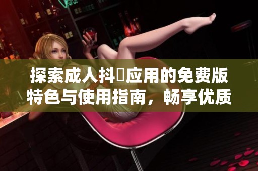 探索成人抖抈应用的免费版特色与使用指南，畅享优质体验