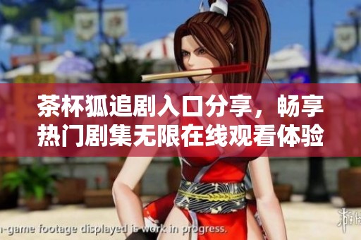 茶杯狐追剧入口分享，畅享热门剧集无限在线观看体验