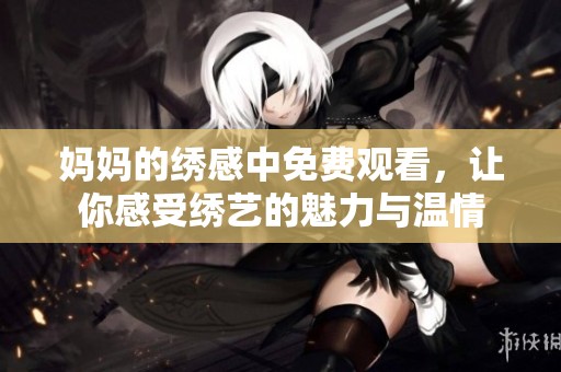 妈妈的绣感中免费观看，让你感受绣艺的魅力与温情