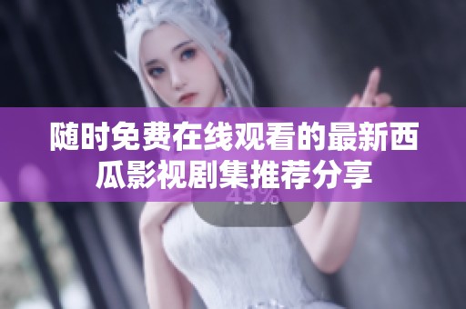 随时免费在线观看的最新西瓜影视剧集推荐分享