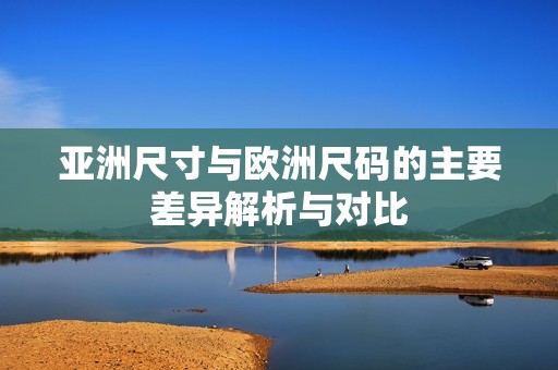 亚洲尺寸与欧洲尺码的主要差异解析与对比