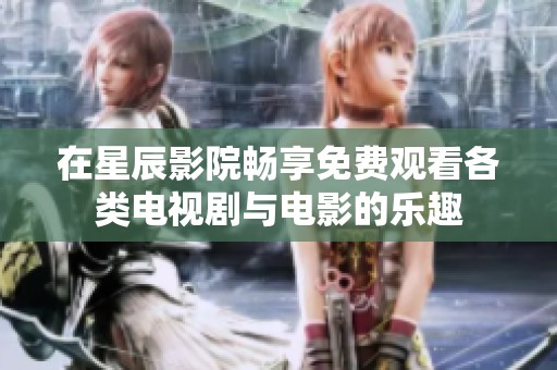 在星辰影院畅享免费观看各类电视剧与电影的乐趣
