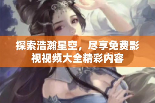 探索浩瀚星空，尽享免费影视视频大全精彩内容