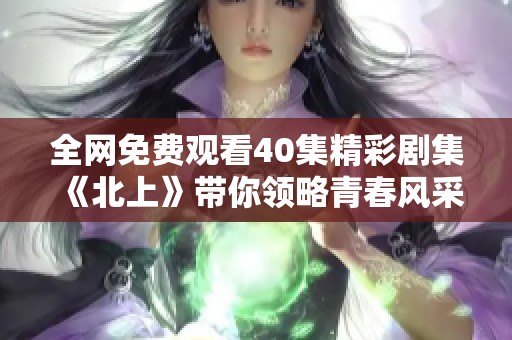 全网免费观看40集精彩剧集《北上》带你领略青春风采