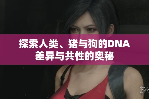 探索人类、猪与狗的DNA差异与共性的奥秘