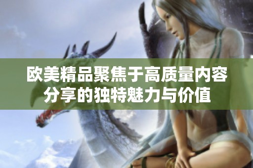 欧美精品聚焦于高质量内容分享的独特魅力与价值