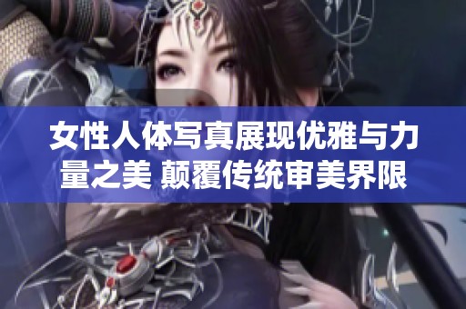 女性人体写真展现优雅与力量之美 颠覆传统审美界限