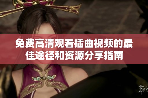 免费高清观看插曲视频的最佳途径和资源分享指南
