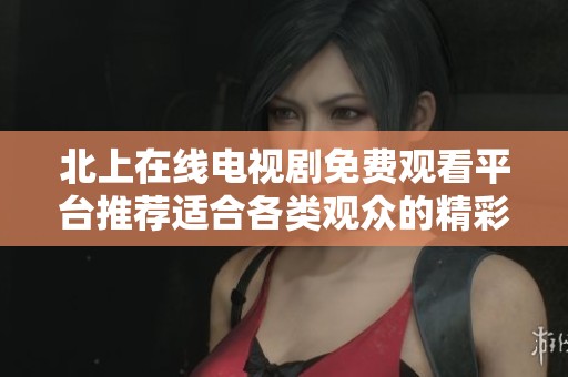 北上在线电视剧免费观看平台推荐适合各类观众的精彩剧集