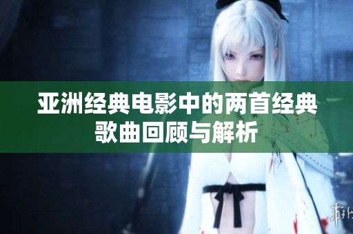 亚洲经典电影中的两首经典歌曲回顾与解析
