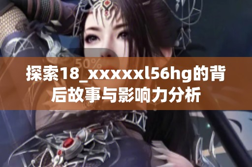 探索18_xxxxxl56hg的背后故事与影响力分析