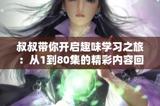 叔叔带你开启趣味学习之旅：从1到80集的精彩内容回顾