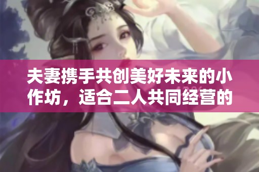 夫妻携手共创美好未来的小作坊，适合二人共同经营的项目推荐