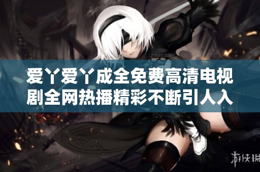 爱丫爱丫成全免费高清电视剧全网热播精彩不断引人入胜