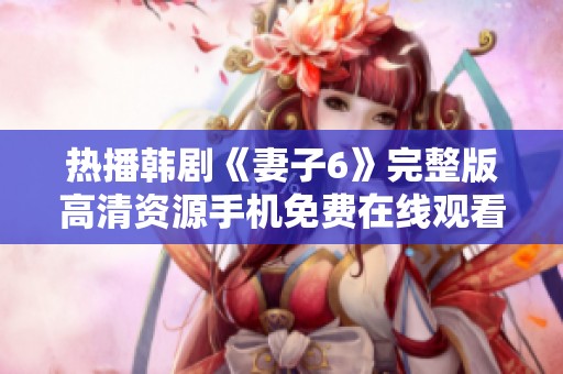 热播韩剧《妻子6》完整版高清资源手机免费在线观看方法解析