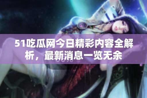 51吃瓜网今日精彩内容全解析，最新消息一览无余